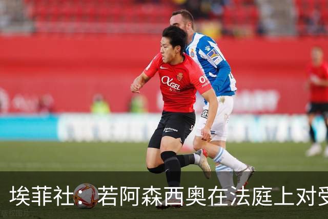 埃菲社：若阿森西奥在法庭上对受害者道歉，检方愿撤销监禁判决
